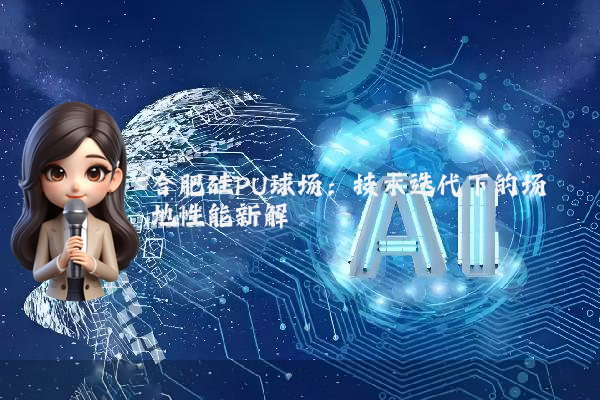 合肥硅PU球场：技术迭代下的场地性能新解