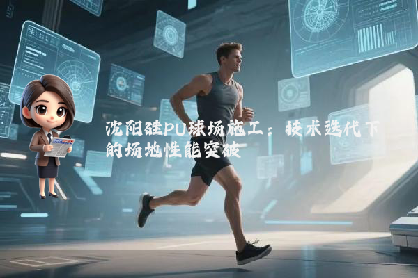沈阳硅PU球场施工：技术迭代下的场地性能突破