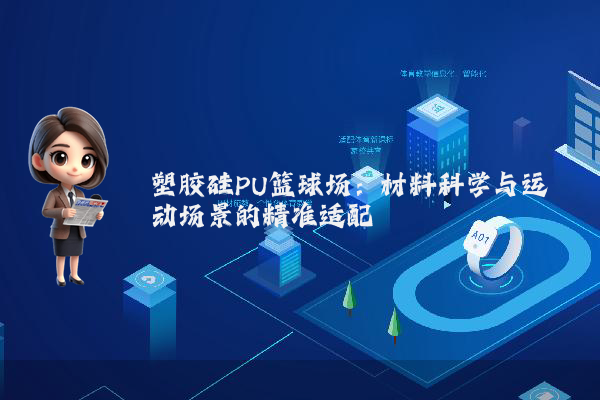 塑胶硅PU篮球场：材料科学与运动场景的精准适配