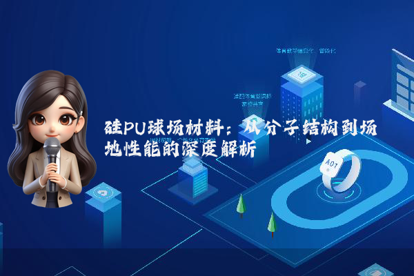 硅PU球场材料：从分子结构到场地性能的深度解析