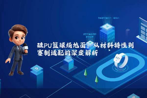 硅PU篮球场地面：从材料特性到赛制适配的深度解析