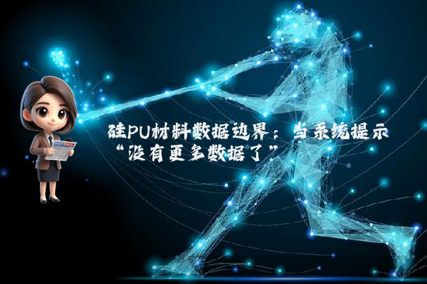 硅PU材料数据边界：当系统提示“没有更多数据了”